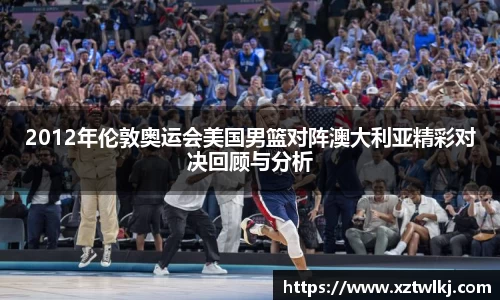 2012年伦敦奥运会美国男篮对阵澳大利亚精彩对决回顾与分析